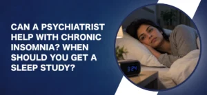 Can a Psychiatrist Help with Chronic Insomnia When Should You Get a Sleep Study